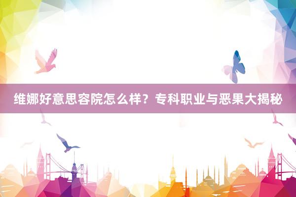 维娜好意思容院怎么样？专科职业与恶果大揭秘