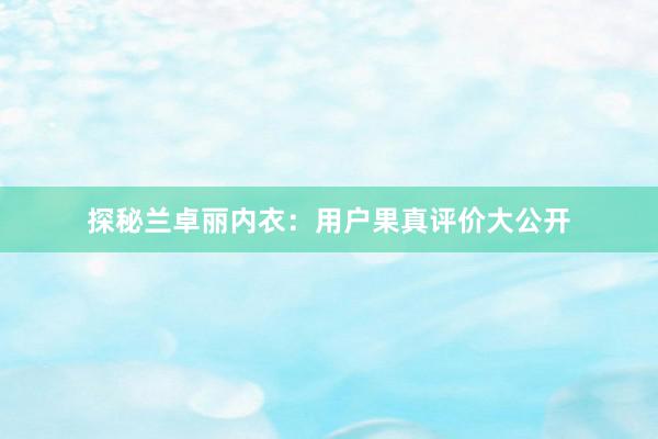 探秘兰卓丽内衣：用户果真评价大公开