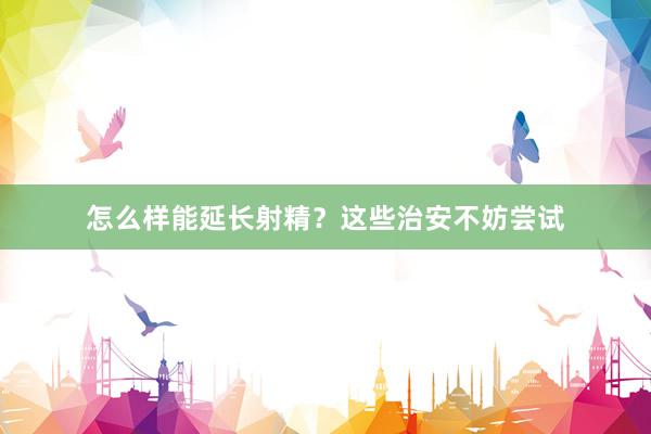 怎么样能延长射精？这些治安不妨尝试