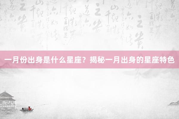 一月份出身是什么星座？揭秘一月出身的星座特色