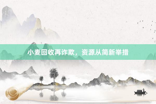 小麦回收再诈欺，资源从简新举措