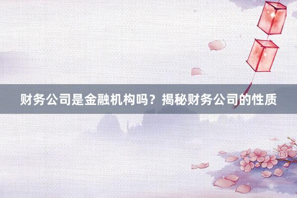 财务公司是金融机构吗？揭秘财务公司的性质